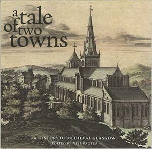 A Tale of Two Towns: A History of Medieval Glasgow by Neil Baxter