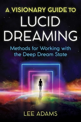 A Visionary Guide to Lucid Dreaming: Methods for Working with the Deep Dream State by Lee Adams