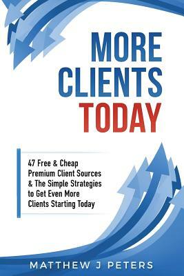 More Clients Today: 47 Free & Cheap Premium Client Sources & The Simple Strategies To Get Even More Clients Starting Today by Matthew J. Peters