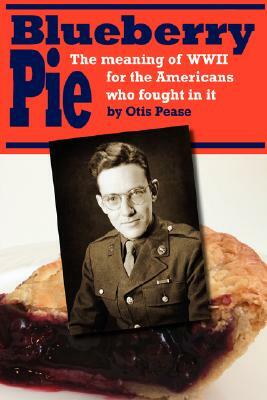 Blueberry Pie: The Meaning of WWII for the Americans Who Fought in It by Otis Pease