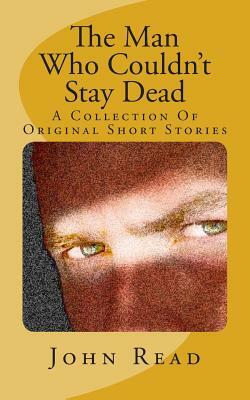 The Man Who Couldn't Stay Dead: A Collection Of Original Short Stories by John Read