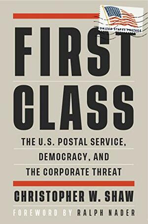 First Class: The U.S. Postal Service, Democracy, and the Corporate Threat  by Christopher W. Shaw