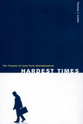 Hardest Times: The Trauma of Long Term Unemployment by Thomas J. Cottle