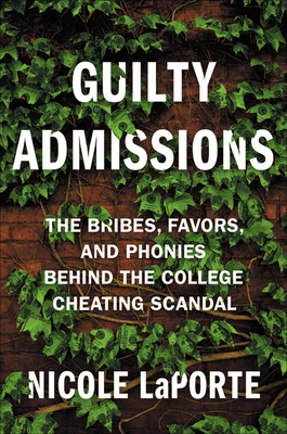 Guilty Admissions: The Bribes, Favors, and Phonies Behind the College Cheating Scandal by Nicole Laporte