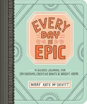 Every Day Is Epic: A Guided Journal for Daydreams, Creative Rants, and Bright Ideas by Mary Kate McDevitt