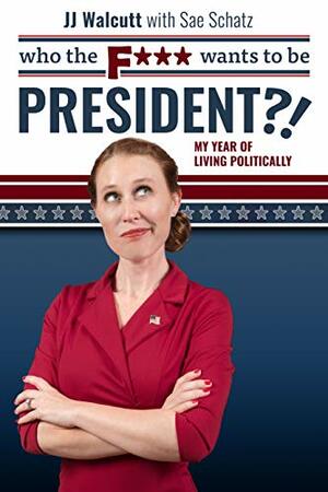 Who the F*** Wants to be President?!: My Year of Living Politically by J.J. Walcutt, Sae Schatz