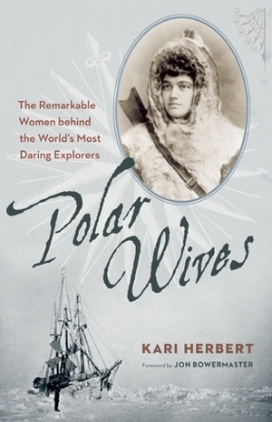 Polar Wives: The Remarkable Women Behind the World's Most Daring Explorers by Kari Herbert, Jon Bowermaster