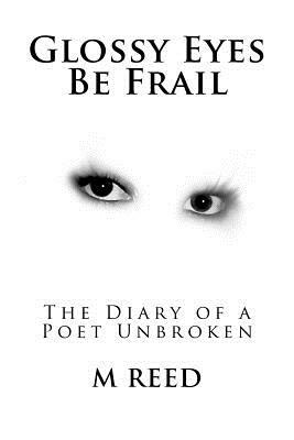 Glossy Eyes Be Frail: The Diary of a Poet Unbroken by M. Reed