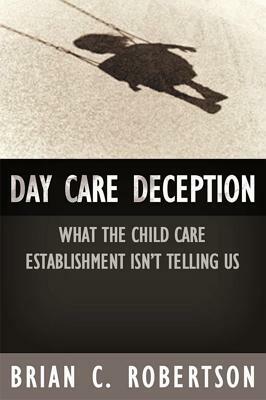 Day Care Deception: What the Child Care Establishment Isn't Telling Us by Brian C. Robertson