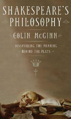 Shakespeare's Philosophy: Discovering the Meaning Behind the Plays by Colin McGinn