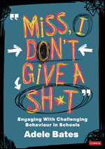 Miss, I Don\'t Give a Sh*t: Engaging with Challenging Behaviour in Schools by Adele Bates