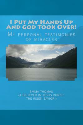 I Put My Hands Up And God Took Over!: My Personal Testimonies of Miracles by Emma Thomas