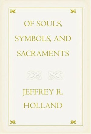 Of Souls, Symbols, and Sacraments by Jeffrey R. Holland
