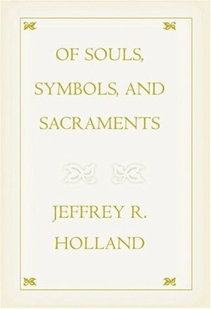 Of Souls, Symbols, and Sacraments by Jeffrey R. Holland