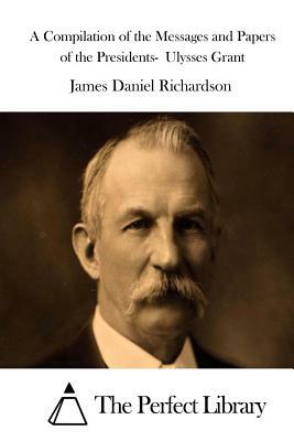 A Compilation of the Messages and Papers of the Presidents- Ulysses Grant by James Daniel Richardson