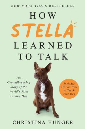 How Stella Learned to Talk: The Groundbreaking Story of the World's First Talking Dog by Christina Hunger