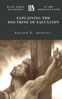 Explaining the Doctrine of Salvation: Basic Bible Doctrines of the Christian Faith by Edward D. Andrews