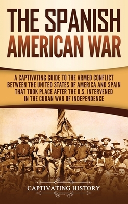 The Spanish-American War: A Captivating Guide to the Armed Conflict Between the United States of America and Spain That Took Place after the U.S by Captivating History