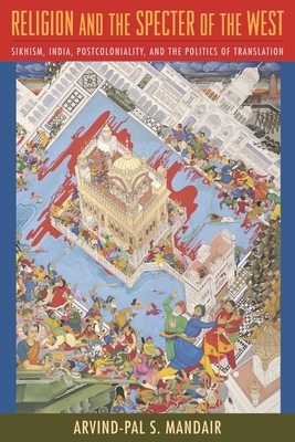 Religion and the Specter of the West: Sikhism, India, Postcoloniality, and the Politics of Translation by Arvind-Pal Singh Mandair