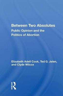 Between Two Absolutes: Public Opinion and the Politics of Abortion by Elizabeth Adell Cook