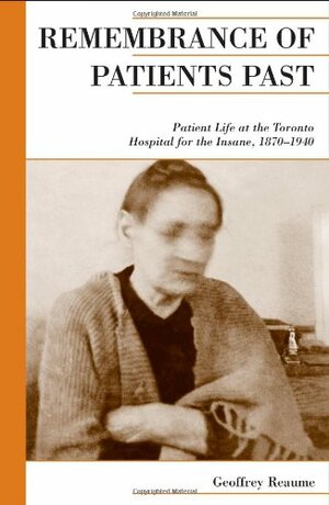 Remembrance of Patients Past: Patient Life at the Toronto Hospital for the Insane, 1870-1940 by Geoffrey Reaume