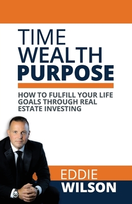 Time Wealth Purpose: How to fulfill your life goals through real estate investing by Eddie Wilson