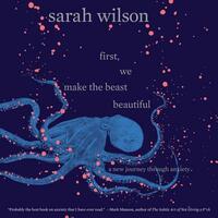 First, We Make the Beast Beautiful: A New Journey Through Anxiety by Sarah Wilson