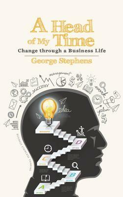 A Head of My Time: Change Through a Business Life by George Stephens