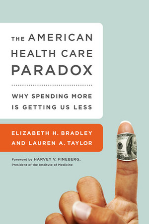 The American Health Care Paradox: Why Spending More is Getting Us Less by Lauren Taylor, Elizabeth Bradley