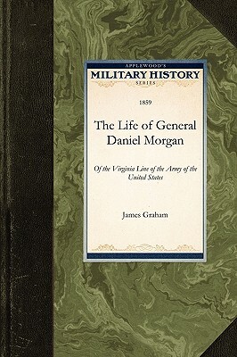 The Life of General Daniel Morgan: Of the Virginia Line of the Army of the United States by James Graham, Graham James Graham