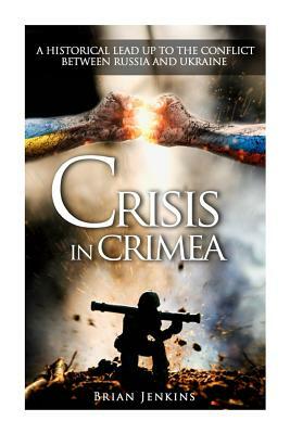 Crisis In Crimea: A Historical Lead Up To The Conflict Between Russia And Ukraine by Brian Jenkins