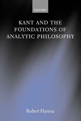 Kant and the Foundations of Analytic Philosophy by Robert Hanna