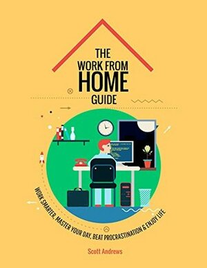 The Work From Home Guide: Work Smarter, Master Your Day, Beat Procrastination and Enjoy Life by Scott Andrews