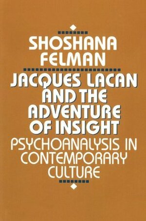 Jacques Lacan and the Adventure of Insight: Psychoanalysis in Contemporary Culture by Shoshana Felman