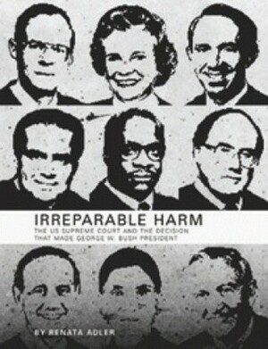 Irreparable Harm: The U.S. Supreme Court and The Decision That Made George W. Bush President by Renata Adler