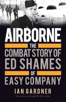 Airborne: The Combat Story of Ed Shames of Easy Company by Ian Gardner