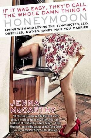 If It Was Easy, They'd Call the Whole Damn Thing a Honeymoon: Living with and Loving the TV-Addicted, Sex-Obsessed, Not-So-Handy Man You Married by Jenna McCarthy