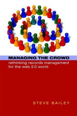 Managing the Crowd: Rethinking Records Management for the Web 2.0 World by Steve Bailey