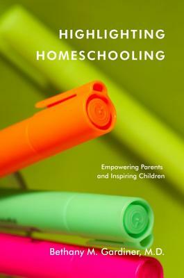 Highlighting Homeschooling: Empowering Parents and Inspiring Children by Bethany M. Gardiner M. D.