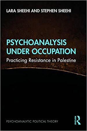 Psychoanalysis Under Occupation: Practicing Resistance in Palestine by Lara Sheehi, Stephen Sheehi