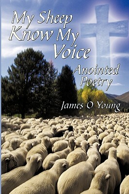 My Sheep Know My Voice: Anointed Poetry by James O. Young