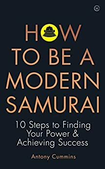 How To Be a Modern Samurai: 10 Steps To Finding Your Power & Achieving Success by Antony Cummins