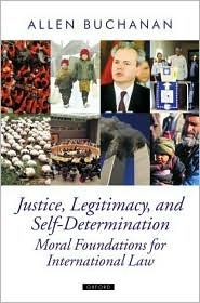 Justice, Legitimacy, and Self-Determination: Moral Foundations for International Law by Allen Buchanan