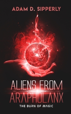 Aliens from Arapholanx: The Burn of Magic by Adam D. Sipperly