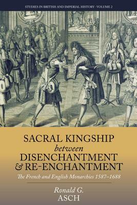 Sacral Kingship Between Disenchantment and Re-Enchantment: The French and English Monarchies 1587-1688 by Ronald G. Asch