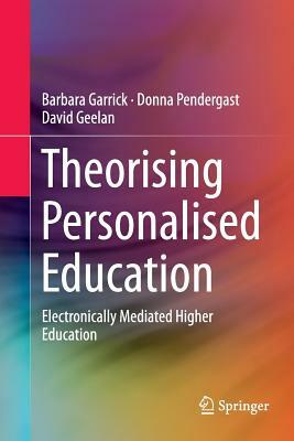 Theorising Personalised Education: Electronically Mediated Higher Education by David Geelan, Donna Pendergast, Barbara Garrick