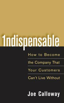 Indispensable: How to Become the Company That Your Customers Can't Live Without by Joe Calloway