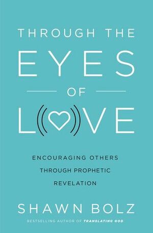 Through the Eyes of Love: Encouraging Others Through Prophetic Revelation by Shawn Bolz, Bill Johnson