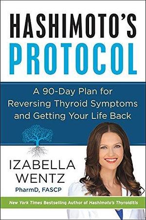 Hashimoto's Protocol: A Groundbreaking Prescription to Reverse Symptoms, Heal Autoimmune Damage, and Reclaim Your Life with Personalized Detox Plans, Nourishing Recipes, and Proven Treatment by Izabella Wentz, Izabella Wentz