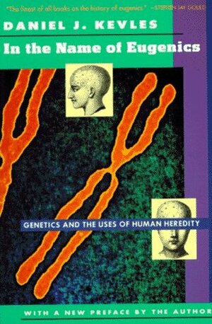In the Name of Eugenics: Genetics and the Uses of Human Heredity by Daniel J. Kevles
